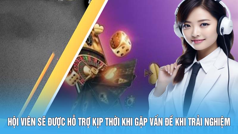 Hội viên sẽ được hỗ trợ kịp thời khi gặp vấn đề trong quá trình trải nghiệm